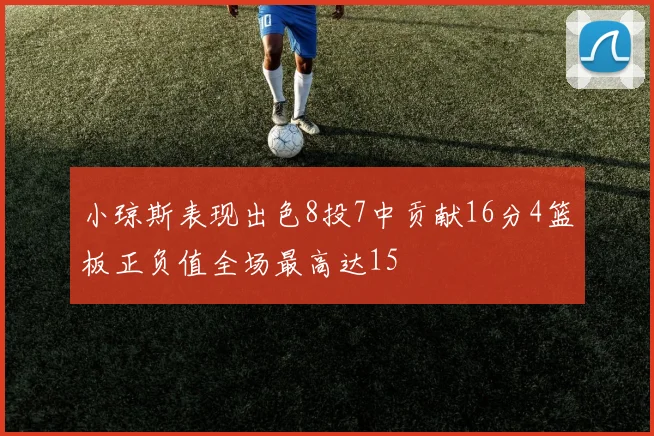 小琼斯表现出色8投7中贡献16分4篮板正负值全场最高达15
