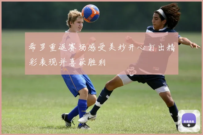 希罗重返赛场感受美妙开心打出精彩表现并喜获胜利