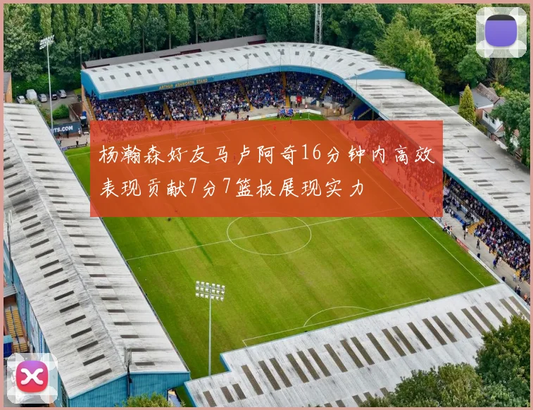 杨瀚森好友马卢阿奇16分钟内高效表现贡献7分7篮板展现实力