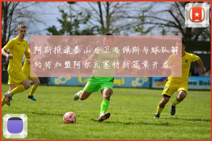 阿斯报道泰山后卫洛佩斯与球队解约将加盟阿尔瓦塞特新篇章开启
