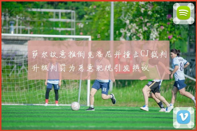 萨尔故意推倒克洛尼并撞击CJ裁判升级判罚为恶意犯规引发热议