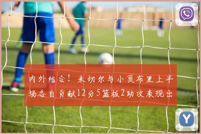 内外结合！米切尔与小莫布里上半场各自贡献12分5篮板2助攻表现出色