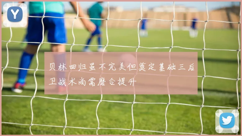贝林回归虽不完美但奠定基础三后卫战术尚需磨合提升