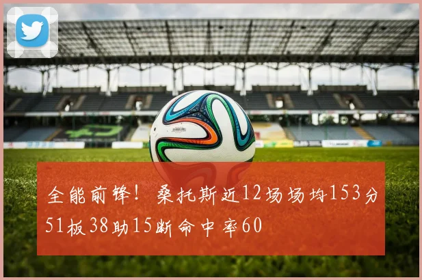 全能前锋！桑托斯近12场场均153分51板38助15断命中率60