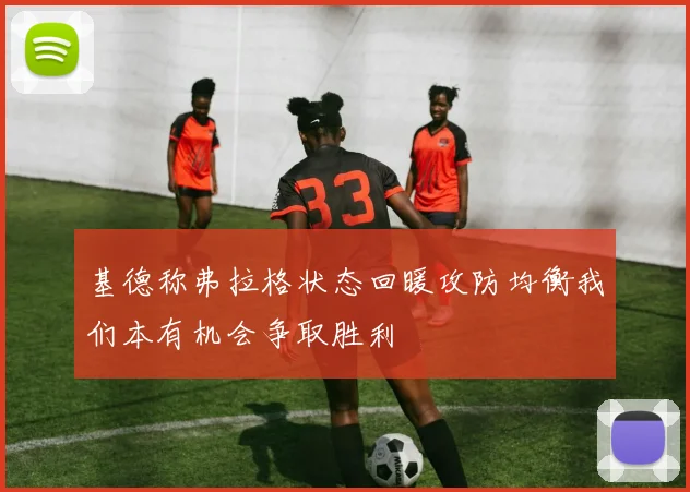 基德称弗拉格状态回暖攻防均衡我们本有机会争取胜利