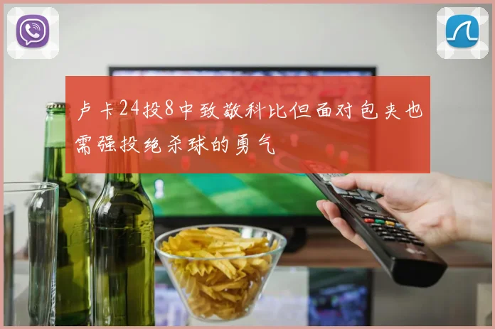 卢卡24投8中致敬科比但面对包夹也需强投绝杀球的勇气
