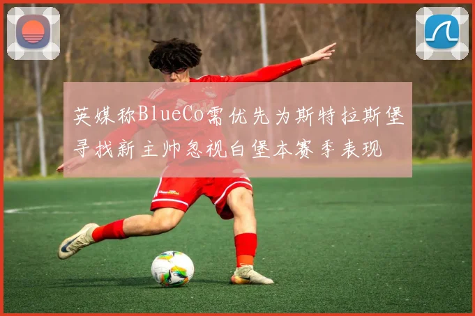 英媒称BlueCo需优先为斯特拉斯堡寻找新主帅忽视白堡本赛季表现