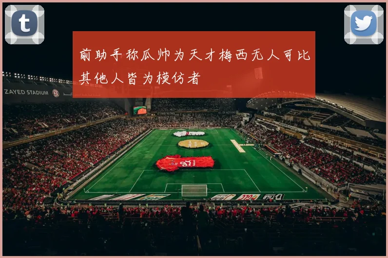 前助手称瓜帅为天才梅西无人可比其他人皆为模仿者