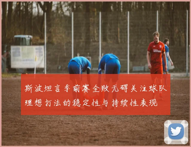 斯波坦言季前赛全败无碍关注球队理想打法的稳定性与持续性表现
