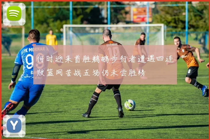 何时迎来首胜鹈鹕步行者遭遇四连败篮网苦战五场仍未尝胜绩