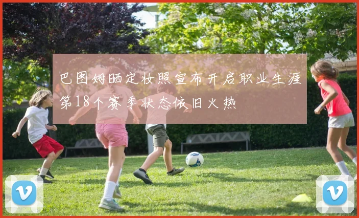 巴图姆晒定妆照宣布开启职业生涯第18个赛季状态依旧火热