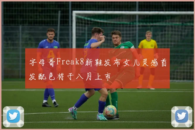 字母哥Freak8新鞋发布女儿灵感首发配色将于八月上市