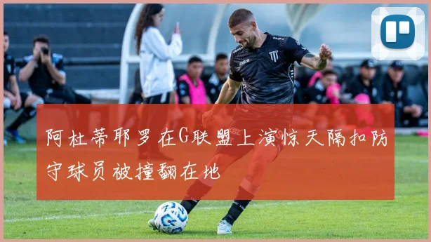 阿杜蒂耶罗在G联盟上演惊天隔扣防守球员被撞翻在地