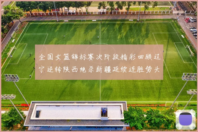 全国女篮锦标赛次阶段精彩回顾辽宁逆转陕西绝杀新疆延续连胜势头