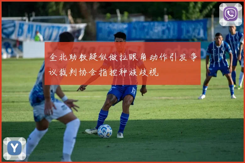 全北助教疑似做拉眼角动作引发争议裁判协会指控种族歧视