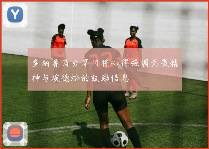 多纳鲁马分享门将心得强调无畏精神与埃德松的鼓励信息