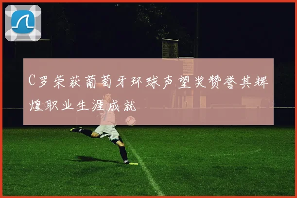 C罗荣获葡萄牙环球声望奖赞誉其辉煌职业生涯成就