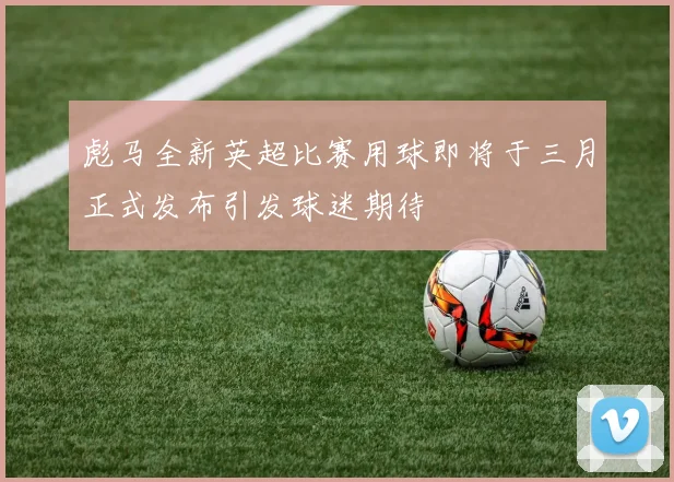 彪马全新英超比赛用球即将于三月正式发布引发球迷期待