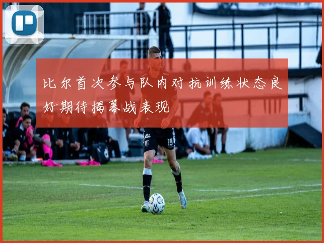 比尔首次参与队内对抗训练状态良好期待揭幕战表现