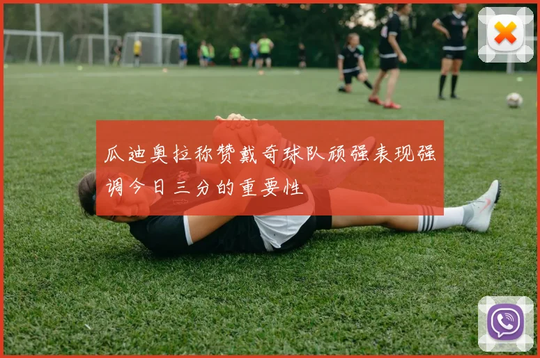 瓜迪奥拉称赞戴奇球队顽强表现强调今日三分的重要性