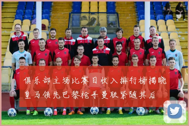 俱乐部主场比赛日收入排行榜揭晓皇马领先巴黎枪手曼联紧随其后