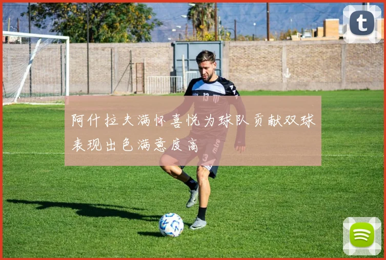阿什拉夫满怀喜悦为球队贡献双球表现出色满意度高