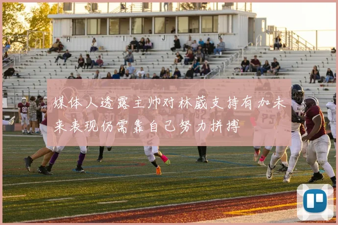 媒体人透露主帅对林葳支持有加未来表现仍需靠自己努力拼搏