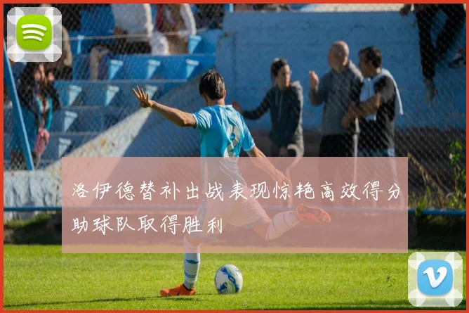 洛伊德替补出战表现惊艳高效得分助球队取得胜利