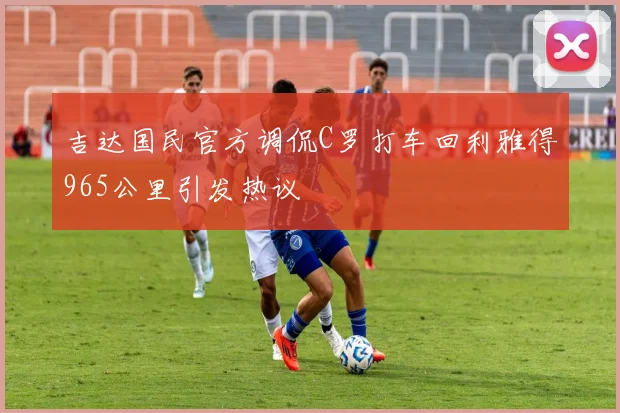吉达国民官方调侃C罗打车回利雅得965公里引发热议