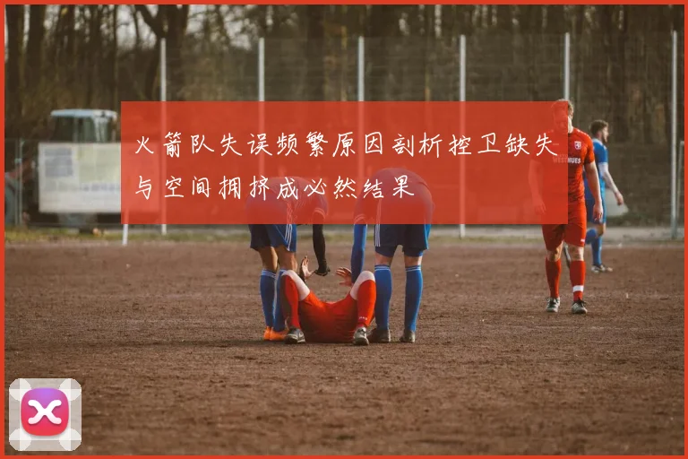 火箭队失误频繁原因剖析控卫缺失与空间拥挤成必然结果