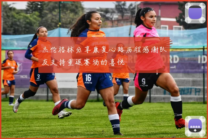 杰伦格林分享康复心路历程感谢队友支持重返赛场的喜悦