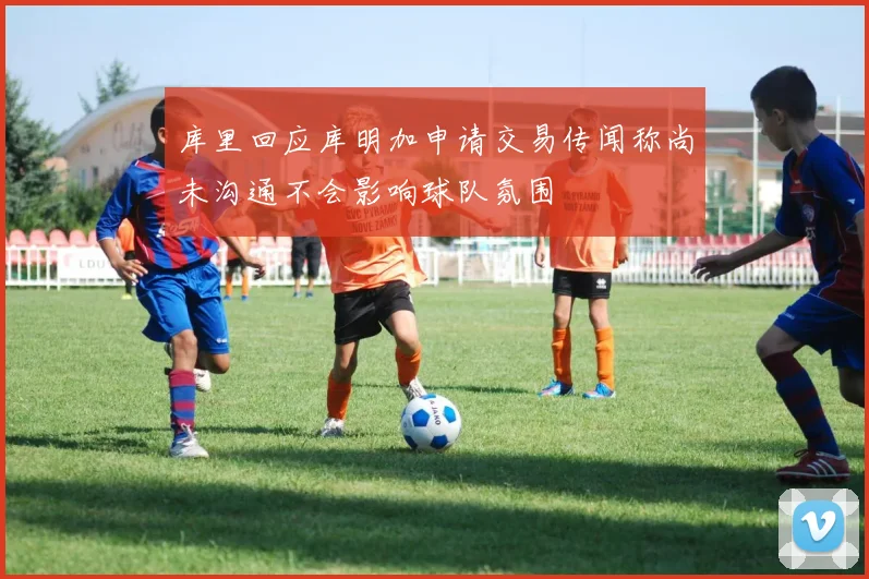 库里回应库明加申请交易传闻称尚未沟通不会影响球队氛围