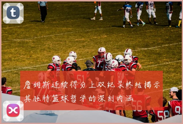 詹姆斯连续得分上双纪录终结揭示其独特篮球哲学的深刻内涵