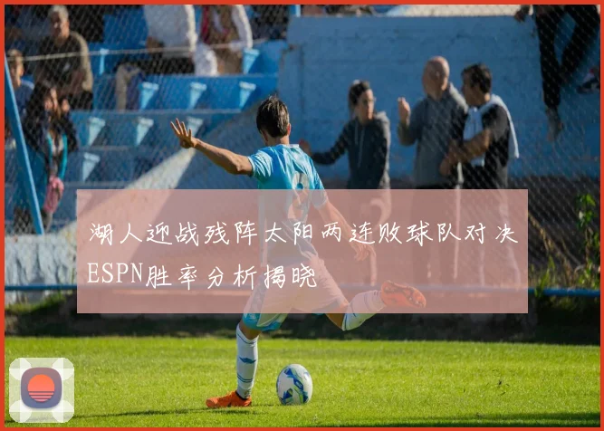 湖人迎战残阵太阳两连败球队对决ESPN胜率分析揭晓