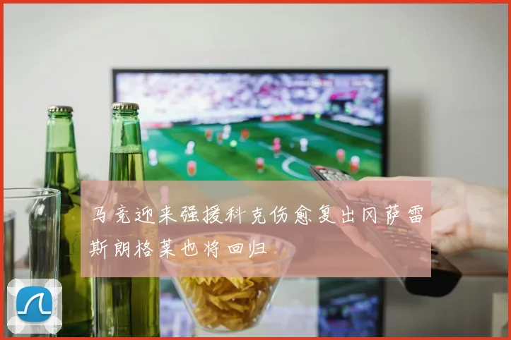 马竞迎来强援科克伤愈复出冈萨雷斯朗格莱也将回归