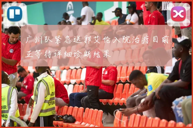 广州队紧急送郭艾伦入院治疗目前正等待详细诊断结果