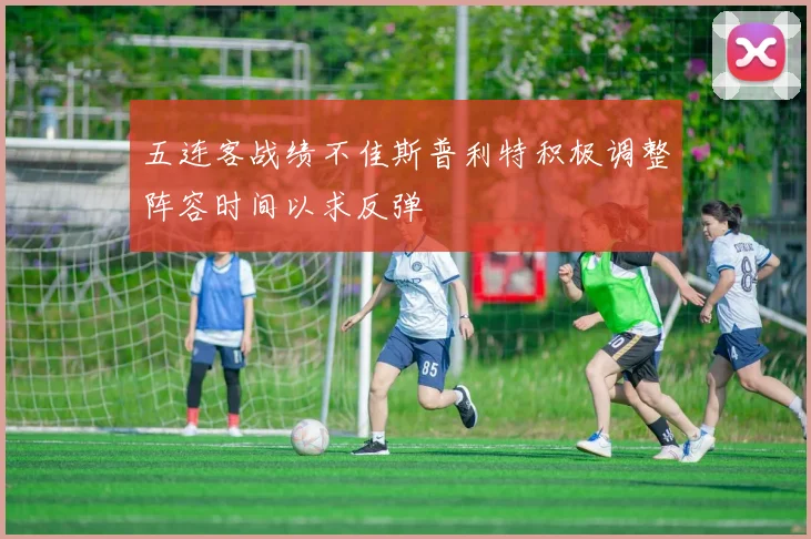 五连客战绩不佳斯普利特积极调整阵容时间以求反弹