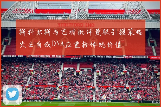 斯科尔斯与巴特批评曼联引援策略失去自我DNA应重拾传统价值